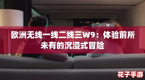 欧洲无线一线二线三W9：体验前所未有的沉浸式冒险