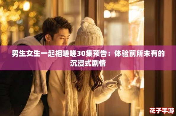 男生女生一起相嗟嗟30集预告：体验前所未有的沉浸式剧情