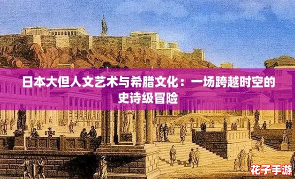 日本大但人文艺术与希腊文化:一场跨越时空的史诗级冒险 日本大但人文艺术与希腊文化:一场跨越时空的史诗级冒险