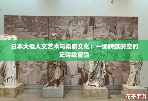 日本大但人文艺术与希腊文化：一场跨越时空的史诗级冒险