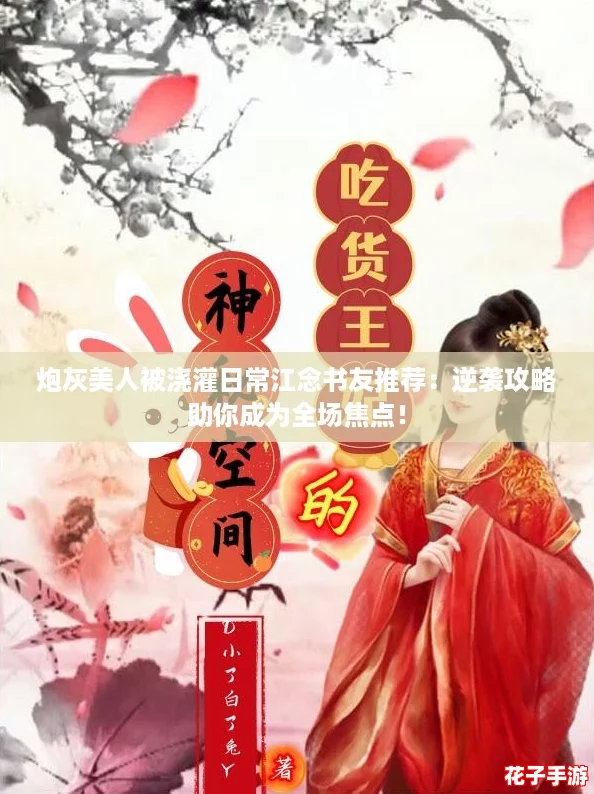 炮灰美人被浇灌日常江念书友推荐：逆袭攻略助你成为全场焦点！