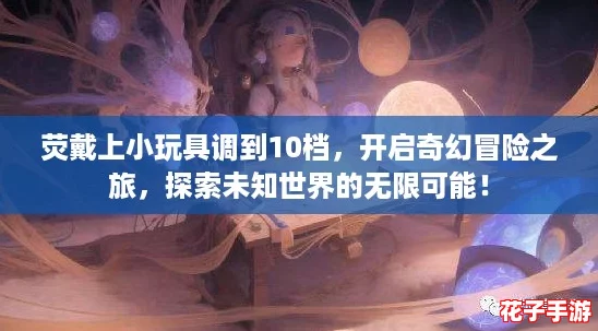 荧戴上小玩具调到10档，开启奇幻冒险之旅，探索未知世界的无限可能！