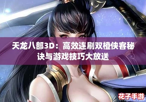 天龙八部3D：高效连刷双橙侠客秘诀与游戏技巧大放送