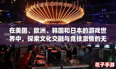 在美国、欧洲、韩国和日本的游戏世界中，探索文化交融与竞技激情的无限可能！
