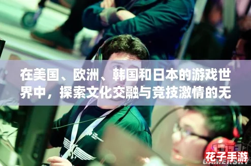 在美国、欧洲、韩国和日本的游戏世界中，探索文化交融与竞技激情的无限可能！