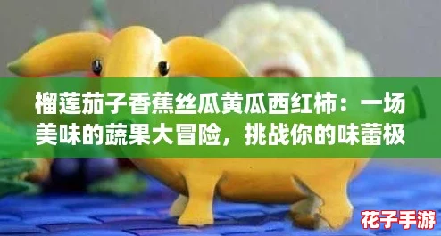 榴莲茄子香蕉丝瓜黄瓜西红柿：一场美味的蔬果大冒险，挑战你的味蕾极限！
