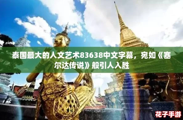 泰国最大的人文艺术83638中文字幕，宛如《塞尔达传说》般引人入胜