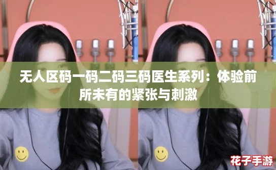 无人区码一码二码三码医生系列：体验前所未有的紧张与刺激