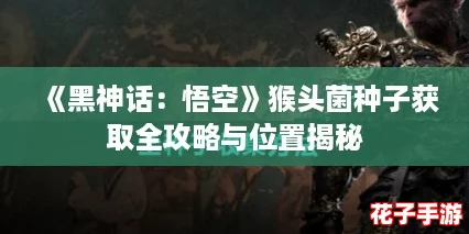 《黑神话：悟空》猴头菌种子获取全攻略与位置揭秘