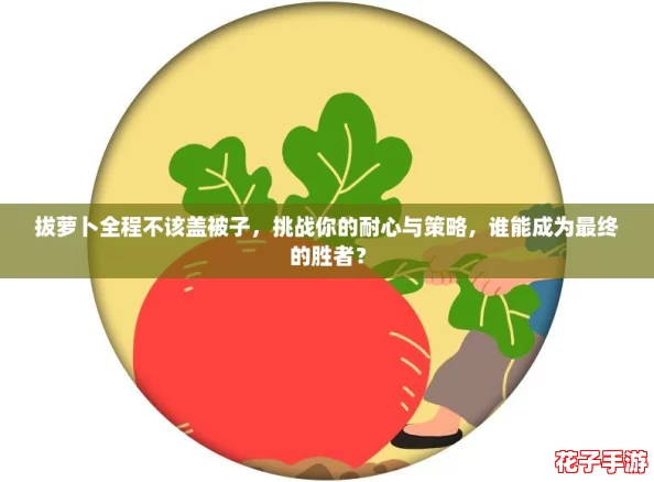 拔萝卜全程不该盖被子，挑战你的耐心与策略，谁能成为最终的胜者？