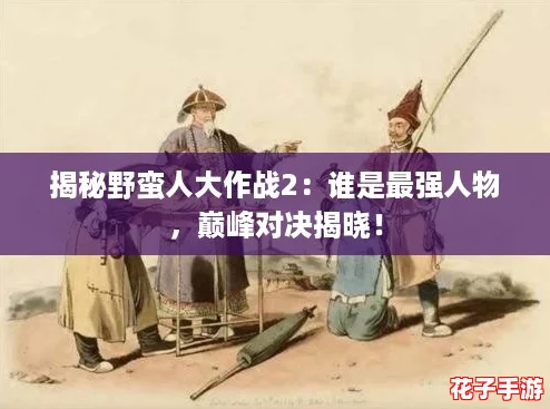 揭秘野蛮人大作战2：谁是最强人物，巅峰对决揭晓！