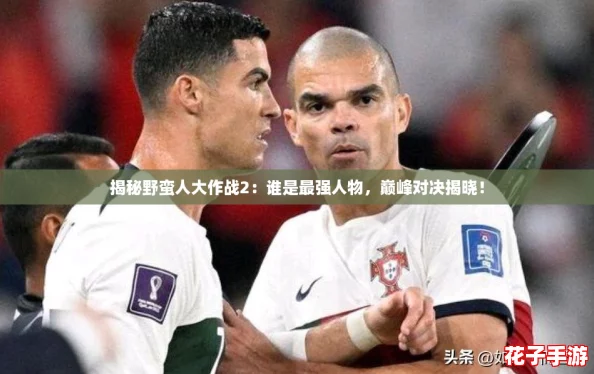 揭秘野蛮人大作战2：谁是最强人物，巅峰对决揭晓！