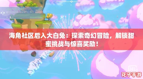 海角社区后入大白兔：探索奇幻冒险，解锁甜蜜挑战与惊喜奖励！