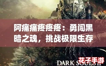 阿痛痛疼疼疼：勇闯黑暗之魂，挑战极限生存之路