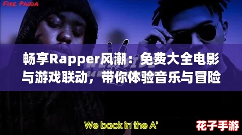 畅享Rapper风潮：免费大全电影与游戏联动，带你体验音乐与冒险的完美结合！