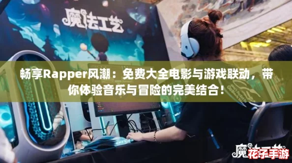 畅享Rapper风潮：免费大全电影与游戏联动，带你体验音乐与冒险的完美结合！
