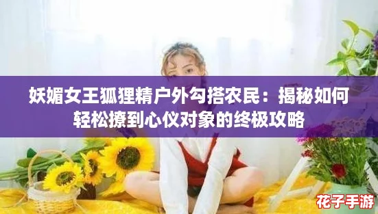 妖媚女王狐狸精户外勾搭农民:揭秘如何轻松撩到心仪对象的终极攻略 妖媚女王狐狸精户外勾搭农民:揭秘如何轻松撩到心仪对象的终极攻略