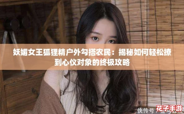 妖媚女王狐狸精户外勾搭农民:揭秘如何轻松撩到心仪对象的终极攻略 妖媚女王狐狸精户外勾搭农民:揭秘如何轻松撩到心仪对象的终极攻略