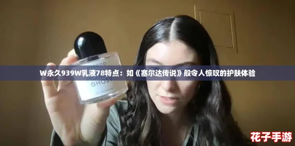 W永久939W乳液78特点：如《塞尔达传说》般令人惊叹的护肤体验