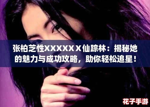 张柏芝性XXXXXⅩ仙踪林：揭秘她的魅力与成功攻略，助你轻松追星！