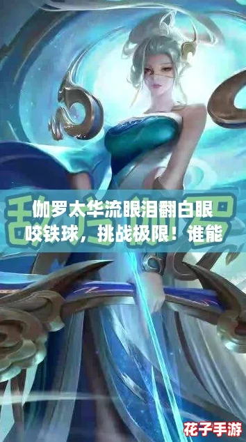 伽罗太华流眼泪翻白眼咬铁球，挑战极限！谁能在这场游戏中逆袭成功？