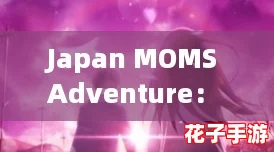 Japan MOMS Adventure： Unleash Your Fantasy with Free MILF Experiences and Exciting Gameplay!