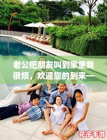 老公把朋友叫到家里我很烦，欢迎您的到来——一场家庭聚会的‘生存游戏’！