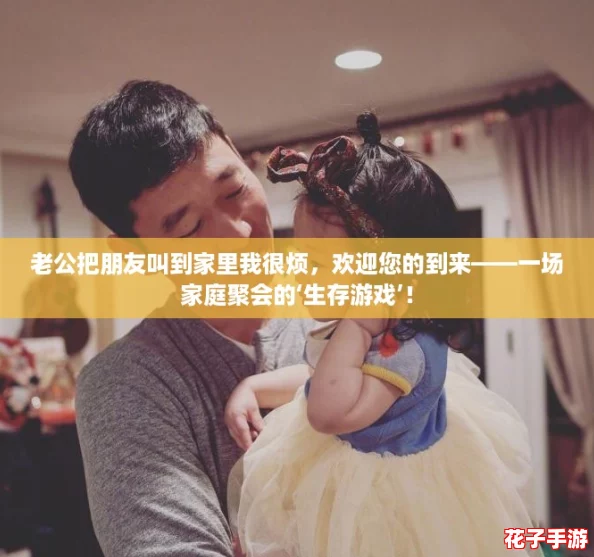 老公把朋友叫到家里我很烦，欢迎您的到来——一场家庭聚会的‘生存游戏’！