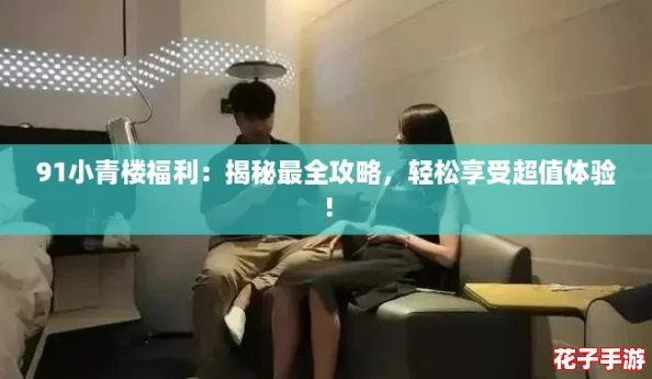 91小青楼福利:揭秘最全攻略,轻松享受超值体验! 91小青楼福利:揭秘最全攻略,轻松享受超值体验!