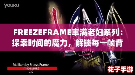 FREEZEFRAME丰满老妇系列：探索时间的魔力，解锁每一帧背后的故事与秘密！