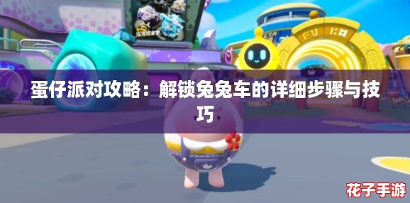 蛋仔派对攻略:解锁兔兔车的详细步骤与技巧 蛋仔派对攻略:解锁兔兔车的详细步骤与技巧