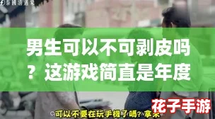 男生可以不可剥皮吗?这游戏简直是年度最佳惊悚体验 男生可以不可剥皮吗?这游戏简直是年度最佳惊悚体验