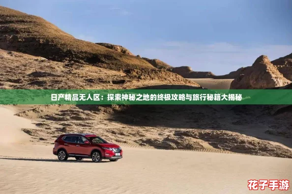 日产精品无人区：探索神秘之地的终极攻略与旅行秘籍大揭秘
