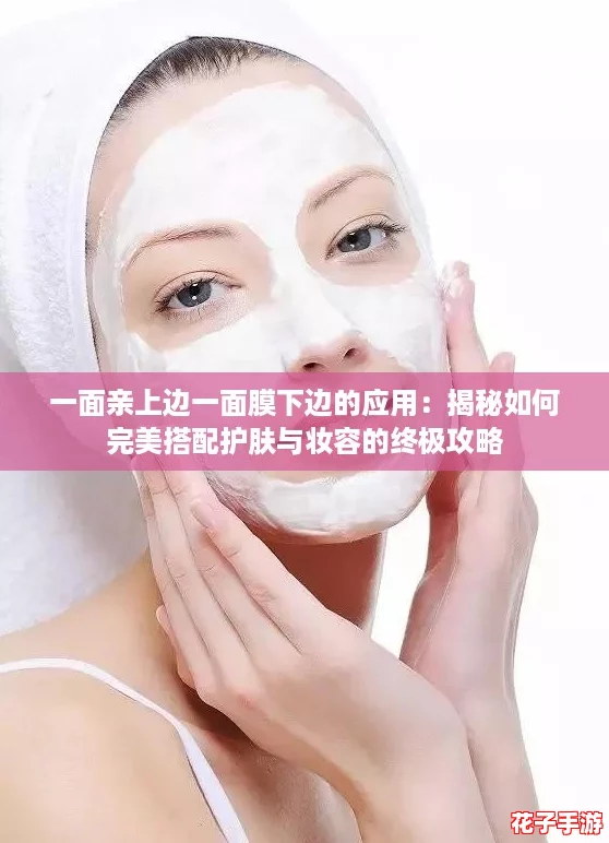 一面亲上边一面膜下边的应用：揭秘如何完美搭配护肤与妆容的终极攻略