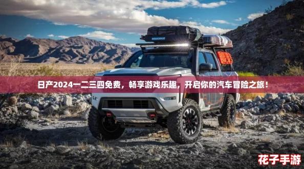 日产2024一二三四免费，畅享游戏乐趣，开启你的汽车冒险之旅！