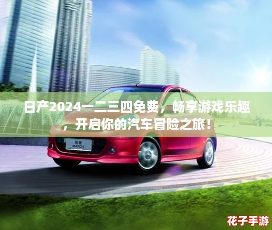 日产2024一二三四免费，畅享游戏乐趣，开启你的汽车冒险之旅！