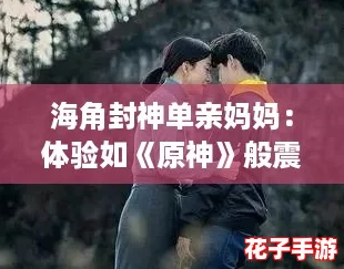 海角封神单亲妈妈：体验如《原神》般震撼的奇幻冒险