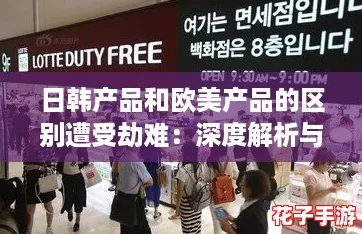 日韩产品和欧美产品的区别遭受劫难：深度解析与购物攻略助你明智选择