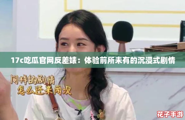 17c吃瓜官网反差婊：体验前所未有的沉浸式剧情