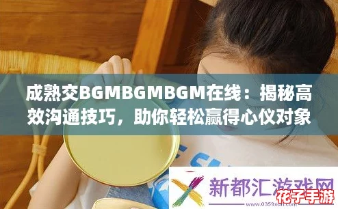 成熟交BGMBGMBGM在线：揭秘高效沟通技巧，助你轻松赢得心仪对象的青睐！