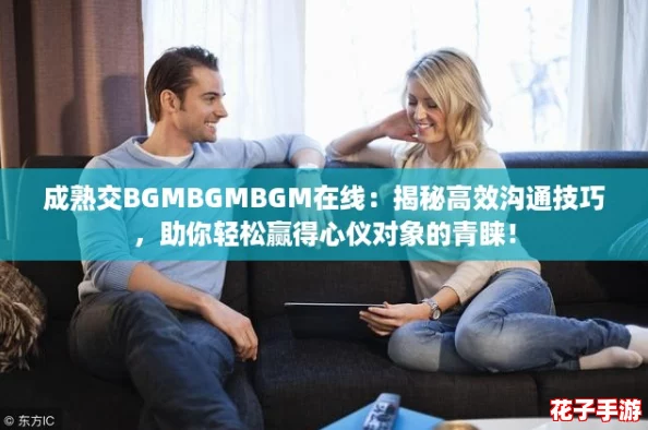 成熟交BGMBGMBGM在线：揭秘高效沟通技巧，助你轻松赢得心仪对象的青睐！