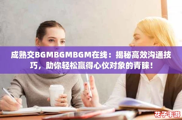 成熟交BGMBGMBGM在线：揭秘高效沟通技巧，助你轻松赢得心仪对象的青睐！