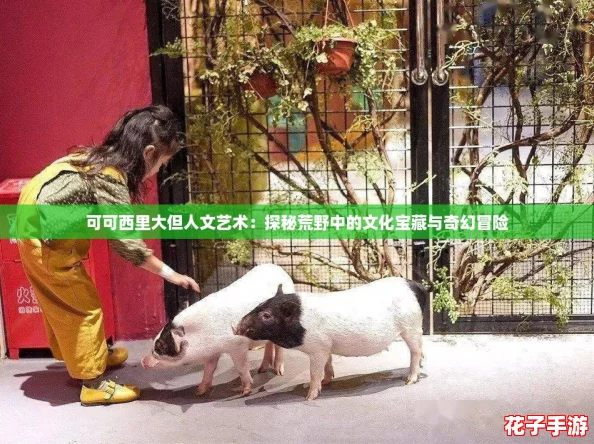 可可西里大但人文艺术：探秘荒野中的文化宝藏与奇幻冒险