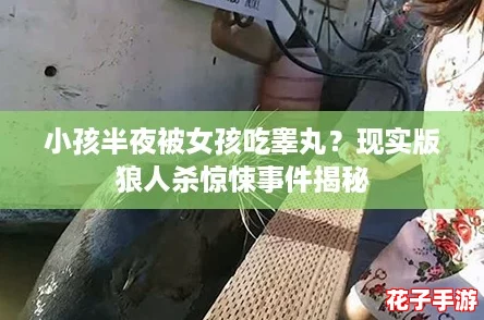 小孩半夜被女孩吃睾丸？现实版狼人杀惊悚事件揭秘
