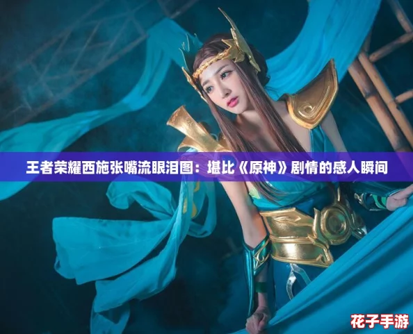王者荣耀西施张嘴流眼泪图：堪比《原神》剧情的感人瞬间