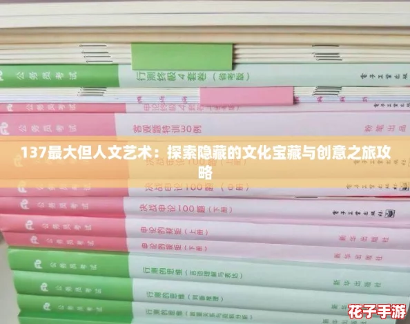 137最大但人文艺术：探索隐藏的文化宝藏与创意之旅攻略
