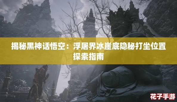 揭秘黑神话悟空：浮屠界冰崖底隐秘打坐位置探索指南