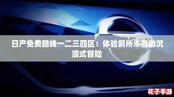 日产免费路线一二三四区：体验前所未有的沉浸式冒险