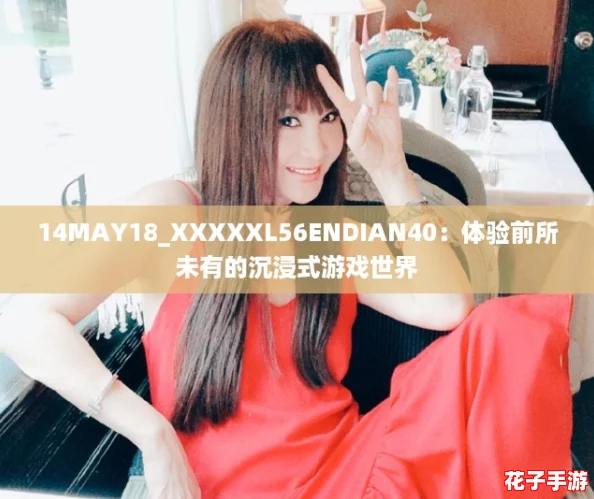 14MAY18_XXXXXL56ENDIAN40：体验前所未有的沉浸式游戏世界