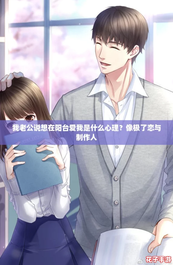 我老公说想在阳台爱我是什么心理？像极了恋与制作人